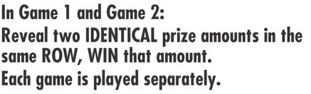 In GAme 1 and GAme 2: reveal two identical prize amounts in the same row, win that amount. Each game is played separately. 
